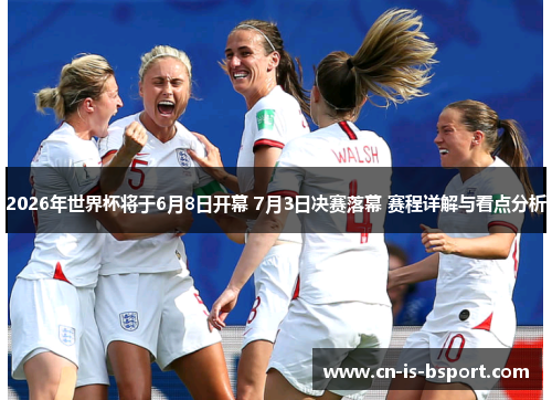 2026年世界杯将于6月8日开幕 7月3日决赛落幕 赛程详解与看点分析