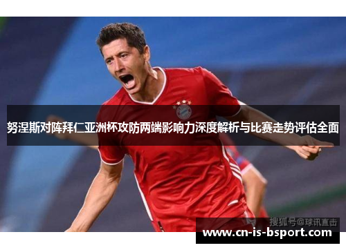努涅斯对阵拜仁亚洲杯攻防两端影响力深度解析与比赛走势评估全面