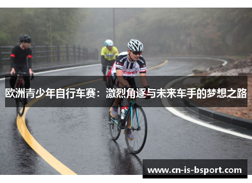 欧洲青少年自行车赛：激烈角逐与未来车手的梦想之路