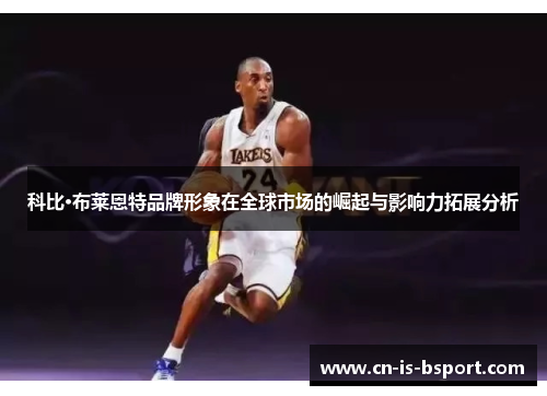 科比·布莱恩特品牌形象在全球市场的崛起与影响力拓展分析