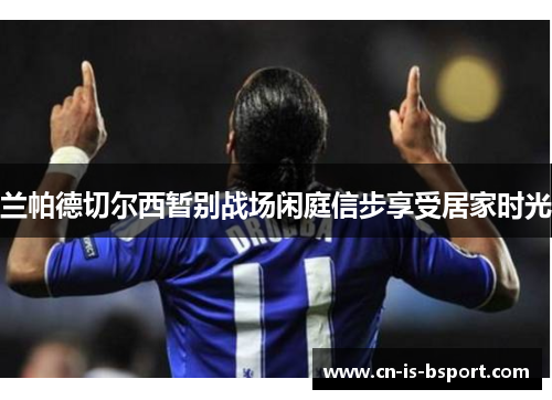 兰帕德切尔西暂别战场闲庭信步享受居家时光