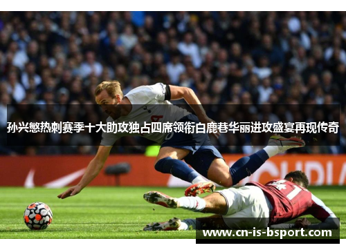 孙兴慜热刺赛季十大助攻独占四席领衔白鹿巷华丽进攻盛宴再现传奇