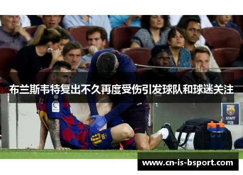 布兰斯韦特复出不久再度受伤引发球队和球迷关注 布兰斯韦特复出不久再度受伤引发球队和球迷关注