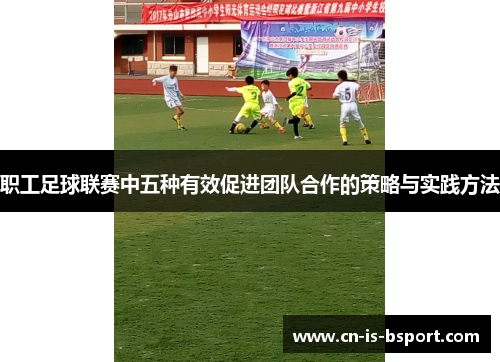 职工足球联赛中五种有效促进团队合作的策略与实践方法