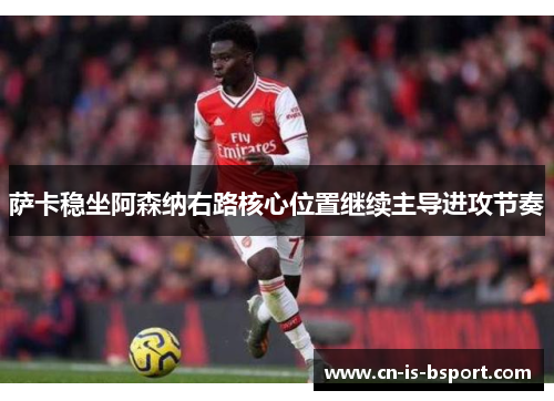 萨卡稳坐阿森纳右路核心位置继续主导进攻节奏
