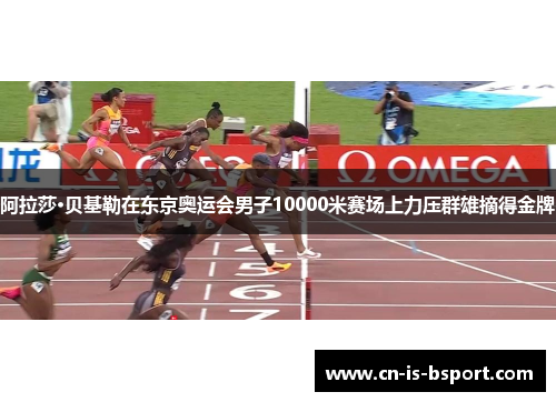 阿拉莎·贝基勒在东京奥运会男子10000米赛场上力压群雄摘得金牌